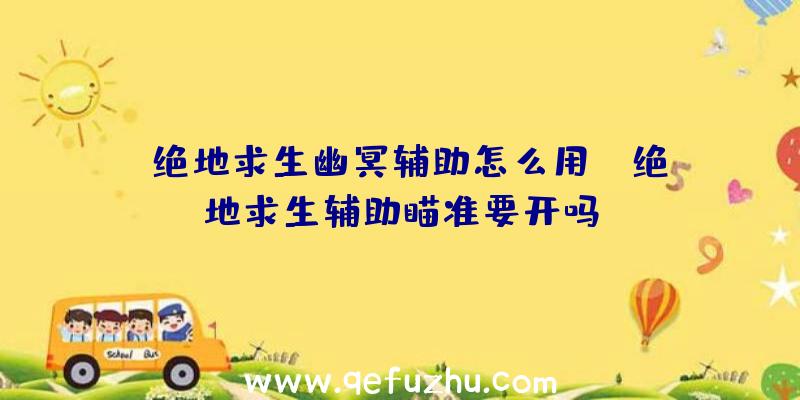 「绝地求生幽冥辅助怎么用」|绝地求生辅助瞄准要开吗